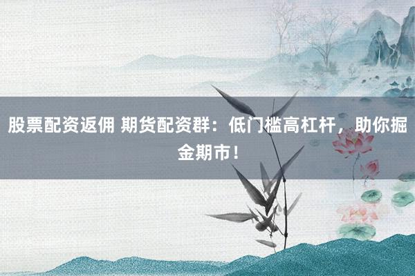 股票配资返佣 期货配资群：低门槛高杠杆，助你掘金期市！