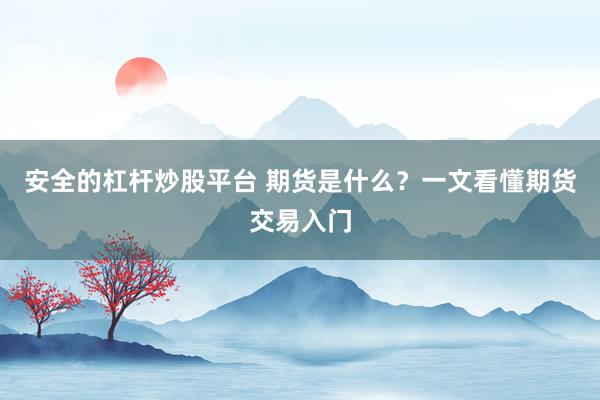 安全的杠杆炒股平台 期货是什么？一文看懂期货交易入门