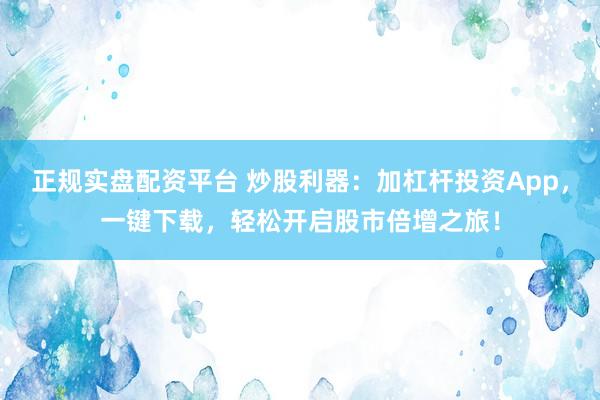 正规实盘配资平台 炒股利器：加杠杆投资App，一键下载，轻松开启股市倍增之旅！