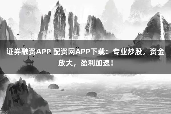 证券融资APP 配资网APP下载：专业炒股，资金放大，盈利加速！