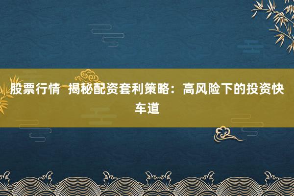 股票行情  揭秘配资套利策略：高风险下的投资快车道