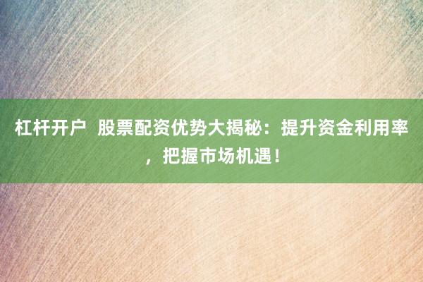 杠杆开户  股票配资优势大揭秘：提升资金利用率，把握市场机遇！