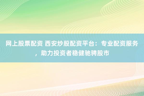 网上股票配资 西安炒股配资平台：专业配资服务，助力投资者稳健驰骋股市