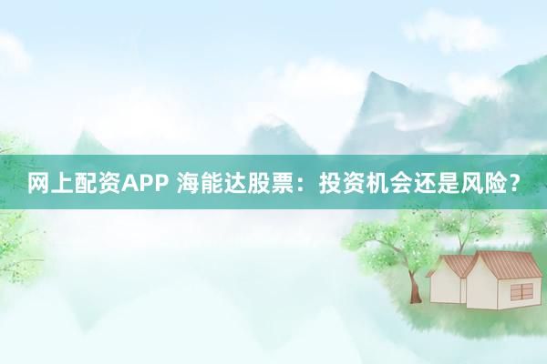 网上配资APP 海能达股票：投资机会还是风险？