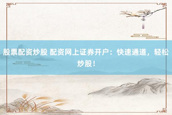 股票配资炒股 配资网上证券开户：快速通道，轻松炒股！