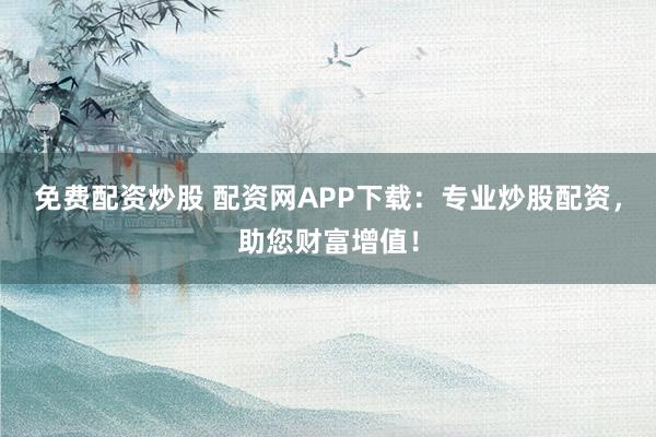 免费配资炒股 配资网APP下载：专业炒股配资，助您财富增值！