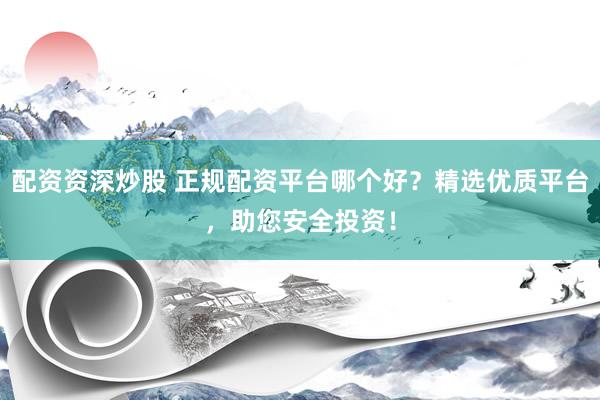 配资资深炒股 正规配资平台哪个好？精选优质平台，助您安全投资！