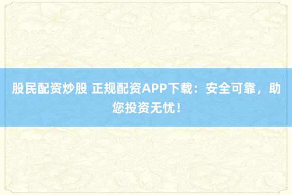 股民配资炒股 正规配资APP下载：安全可靠，助您投资无忧！