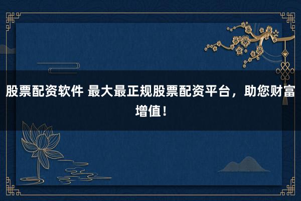 股票配资软件 最大最正规股票配资平台，助您财富增值！