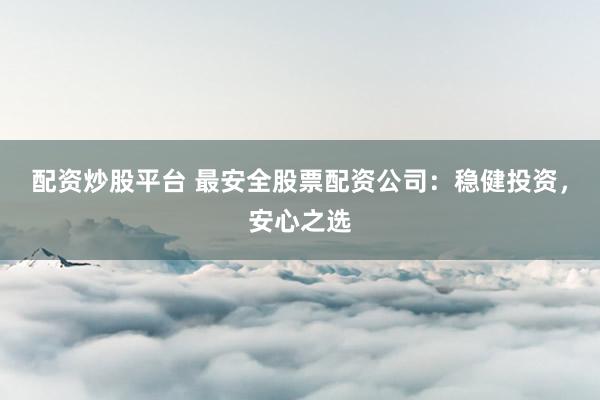 配资炒股平台 最安全股票配资公司：稳健投资，安心之选