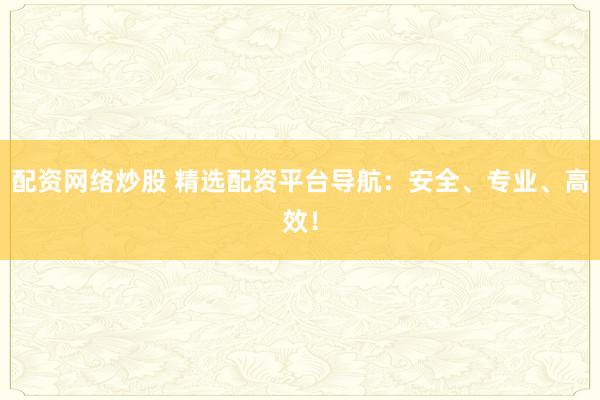 配资网络炒股 精选配资平台导航：安全、专业、高效！