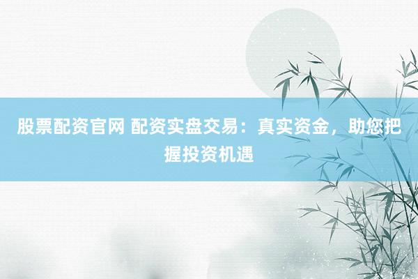 股票配资官网 配资实盘交易：真实资金，助您把握投资机遇