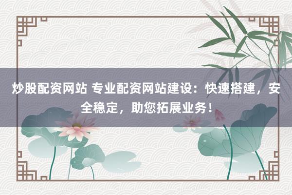 炒股配资网站 专业配资网站建设：快速搭建，安全稳定，助您拓展业务！