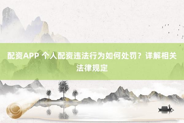 配资APP 个人配资违法行为如何处罚？详解相关法律规定