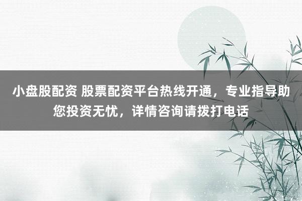 小盘股配资 股票配资平台热线开通，专业指导助您投资无忧，详情咨询请拨打电话