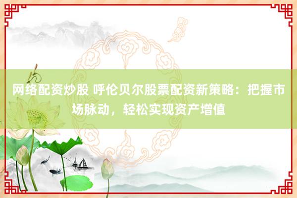 网络配资炒股 呼伦贝尔股票配资新策略：把握市场脉动，轻松实现资产增值