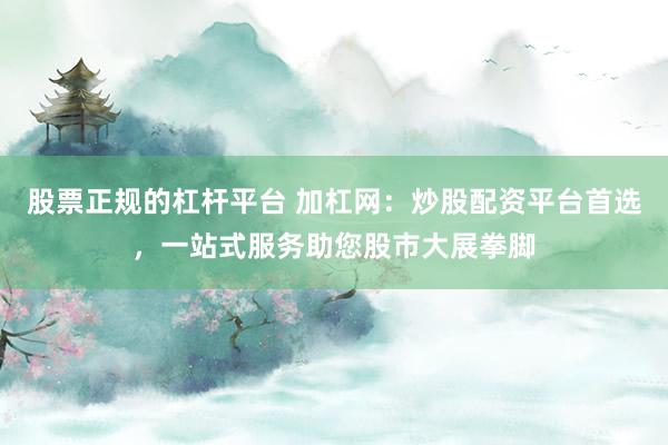 股票正规的杠杆平台 加杠网：炒股配资平台首选，一站式服务助您股市大展拳脚