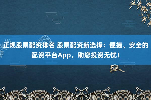 正规股票配资排名 股票配资新选择：便捷、安全的配资平台App，助您投资无忧！