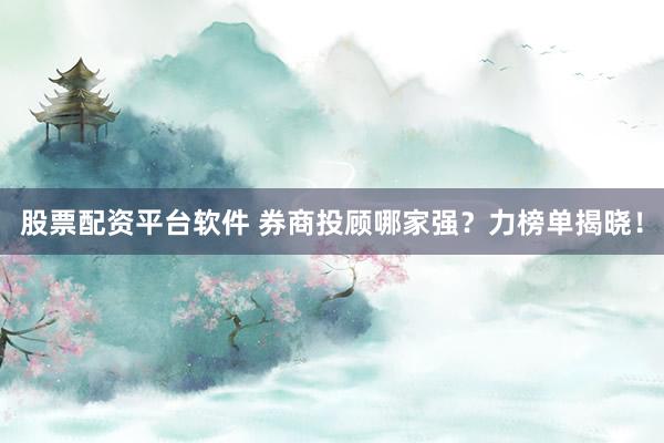 股票配资平台软件 券商投顾哪家强？力榜单揭晓！