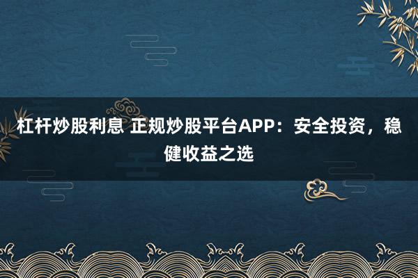 杠杆炒股利息 正规炒股平台APP：安全投资，稳健收益之选