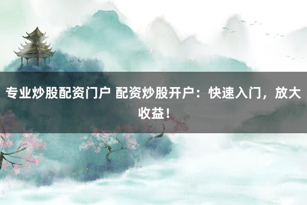专业炒股配资门户 配资炒股开户：快速入门，放大收益！
