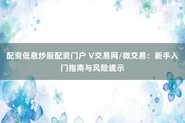 配资低息炒股配资门户 V交易网/微交易：新手入门指南与风险提示