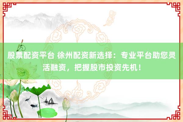 股票配资平台 徐州配资新选择：专业平台助您灵活融资，把握股市投资先机！