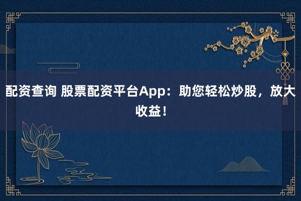 配资查询 股票配资平台App：助您轻松炒股，放大收益！