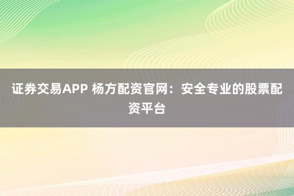 证券交易APP 杨方配资官网：安全专业的股票配资平台