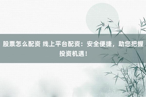 股票怎么配资 线上平台配资：安全便捷，助您把握投资机遇！