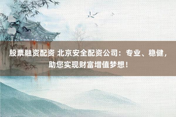 股票融资配资 北京安全配资公司：专业、稳健，助您实现财富增值梦想！