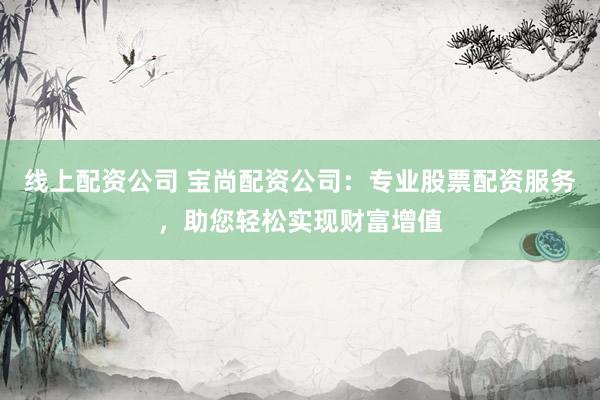 线上配资公司 宝尚配资公司：专业股票配资服务，助您轻松实现财富增值