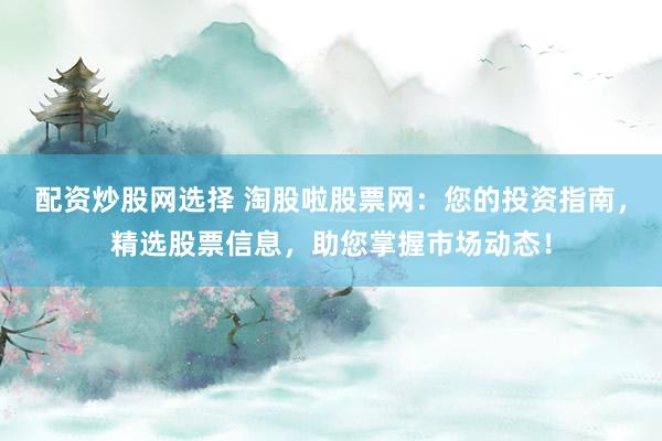 配资炒股网选择 淘股啦股票网：您的投资指南，精选股票信息，助您掌握市场动态！