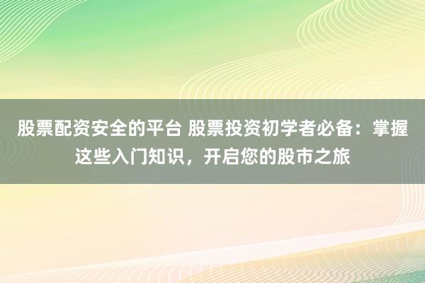 股票配资安全的平台 股票投资初学者必备：掌握这些入门知识，开启您的股市之旅