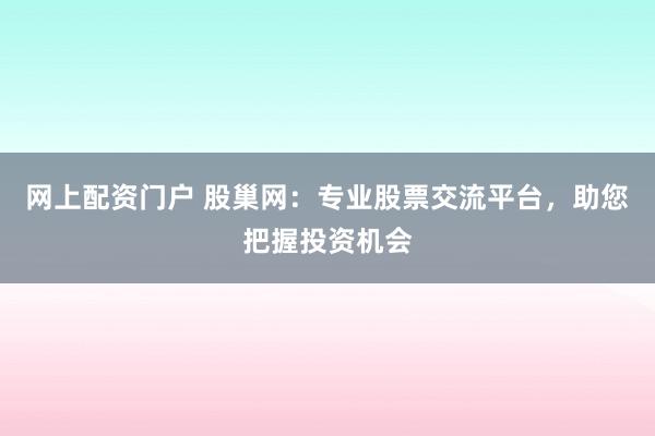 网上配资门户 股巢网：专业股票交流平台，助您把握投资机会