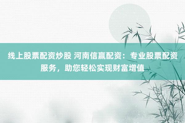 线上股票配资炒股 河南信赢配资：专业股票配资服务，助您轻松实现财富增值