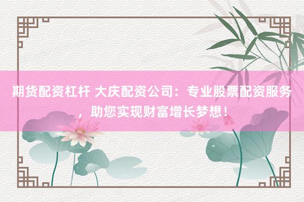 期货配资杠杆 大庆配资公司：专业股票配资服务，助您实现财富增长梦想！