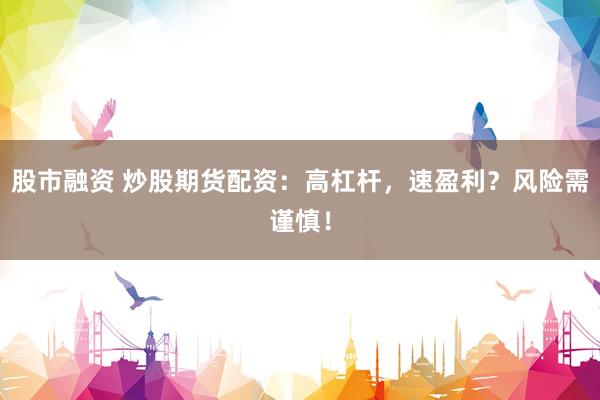 股市融资 炒股期货配资：高杠杆，速盈利？风险需谨慎！