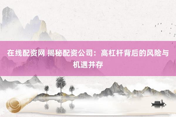 在线配资网 揭秘配资公司：高杠杆背后的风险与机遇并存