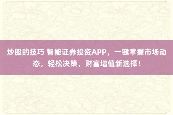 炒股的技巧 智能证券投资APP，一键掌握市场动态，轻松决策，财富增值新选择！