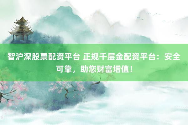 智沪深股票配资平台 正规千层金配资平台：安全可靠，助您财富增值！