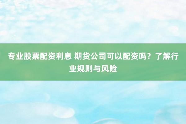 专业股票配资利息 期货公司可以配资吗？了解行业规则与风险