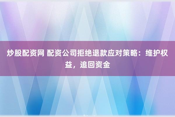 炒股配资网 配资公司拒绝退款应对策略：维护权益，追回资金