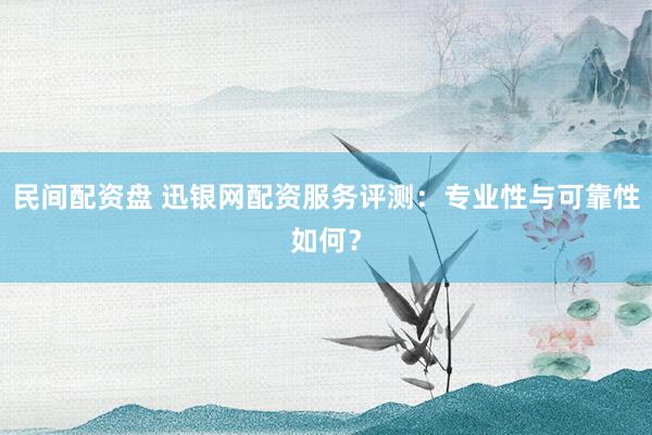 民间配资盘 迅银网配资服务评测：专业性与可靠性如何？