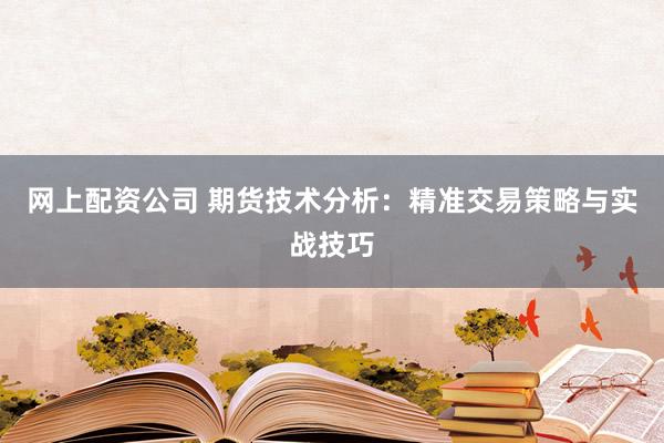 网上配资公司 期货技术分析：精准交易策略与实战技巧