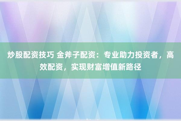 炒股配资技巧 金斧子配资：专业助力投资者，高效配资，实现财富增值新路径