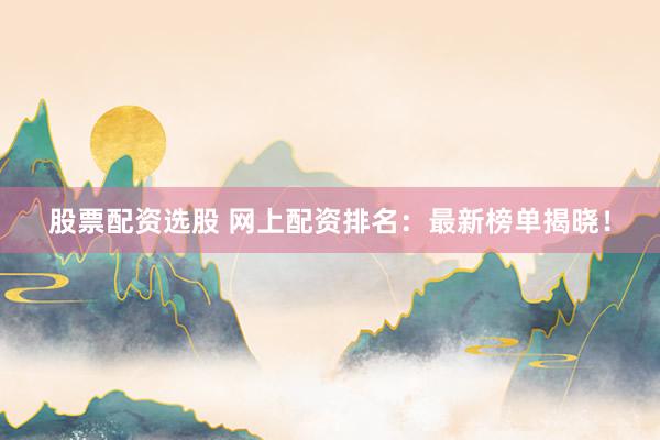 股票配资选股 网上配资排名：最新榜单揭晓！