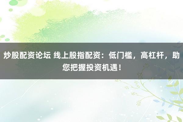炒股配资论坛 线上股指配资：低门槛，高杠杆，助您把握投资机遇！