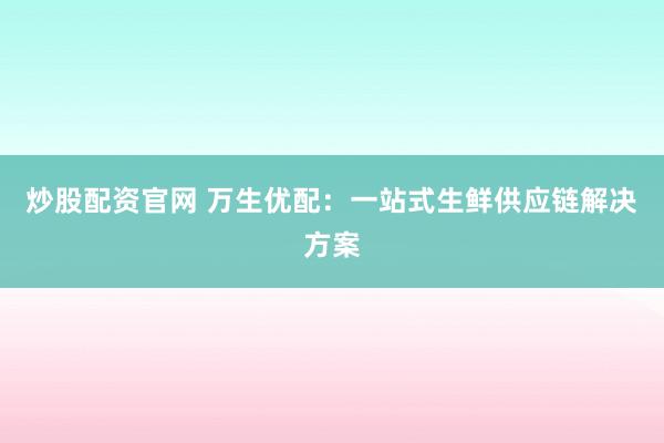 炒股配资官网 万生优配：一站式生鲜供应链解决方案
