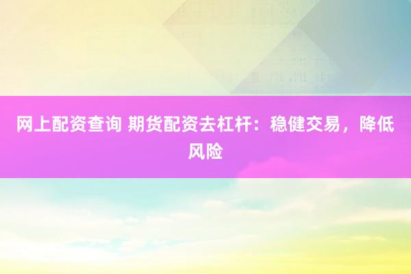 网上配资查询 期货配资去杠杆：稳健交易，降低风险
